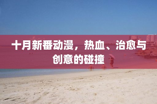 十月新番動漫，熱血、治愈與創(chuàng)意的碰撞