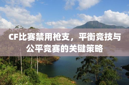 CF比賽禁用槍支，平衡競技與公平競賽的關鍵策略