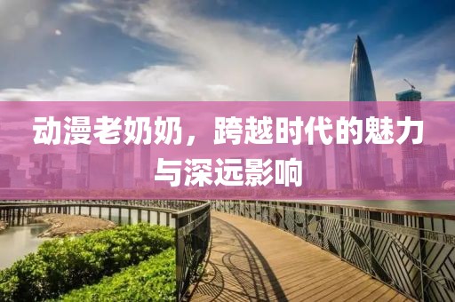 動(dòng)漫老奶奶，跨越時(shí)代的魅力與深遠(yuǎn)影響