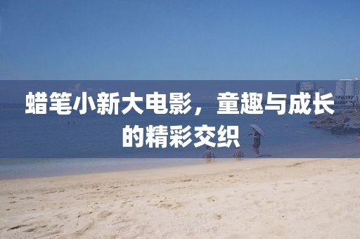蠟筆小新大電影，童趣與成長的精彩交織