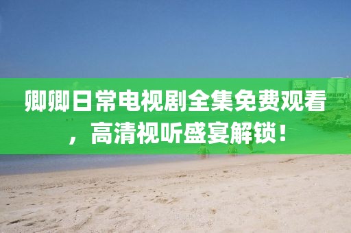 卿卿日常電視劇全集免費觀看，高清視聽盛宴解鎖！