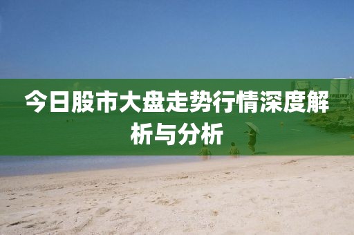 今日股市大盤(pán)走勢(shì)行情深度解析與分析