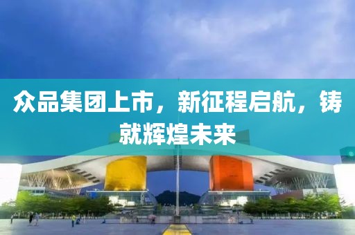 眾品集團(tuán)上市，新征程啟航，鑄就輝煌未來