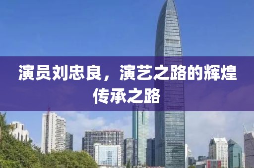 演員劉忠良，演藝之路的輝煌傳承之路