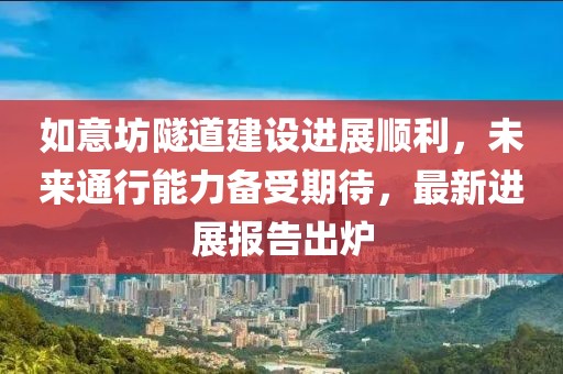 如意坊隧道建設(shè)進(jìn)展順利，未來通行能力備受期待，最新進(jìn)展報(bào)告出爐