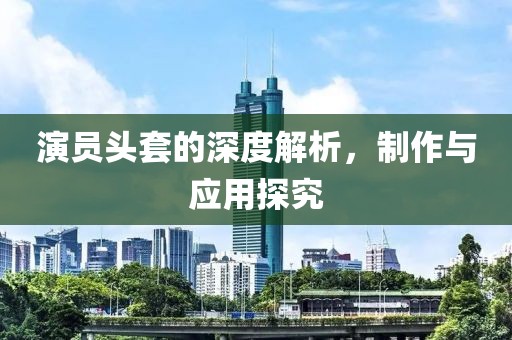 演員頭套的深度解析，制作與應用探究