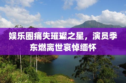 娛樂圈痛失璀璨之星，演員季東燃離世哀悼緬懷
