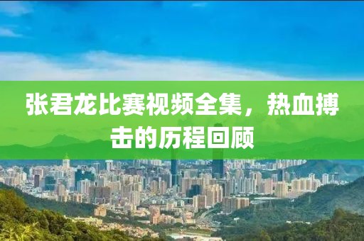 張君龍比賽視頻全集，熱血搏擊的歷程回顧