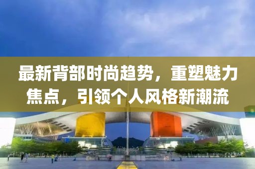 最新背部時(shí)尚趨勢(shì)，重塑魅力焦點(diǎn)，引領(lǐng)個(gè)人風(fēng)格新潮流