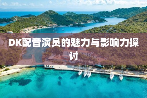 DK配音演員的魅力與影響力探討