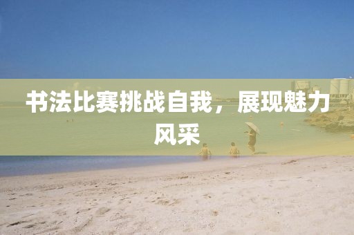 書法比賽挑戰(zhàn)自我，展現(xiàn)魅力風采