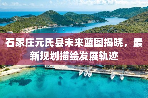 石家莊元氏縣未來(lái)藍(lán)圖揭曉，最新規(guī)劃描繪發(fā)展軌跡