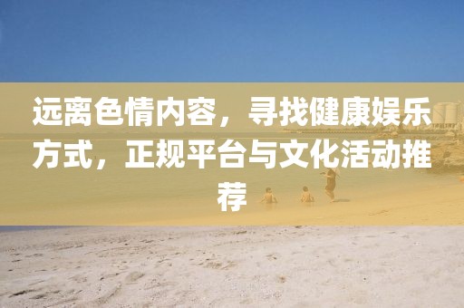 遠(yuǎn)離色情內(nèi)容，尋找健康娛樂方式，正規(guī)平臺(tái)與文化活動(dòng)推薦