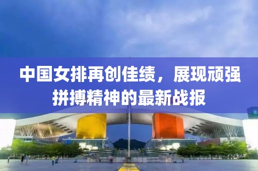 中國女排再創(chuàng)佳績(jī)，展現(xiàn)頑強(qiáng)拼搏精神的最新戰(zhàn)報(bào)