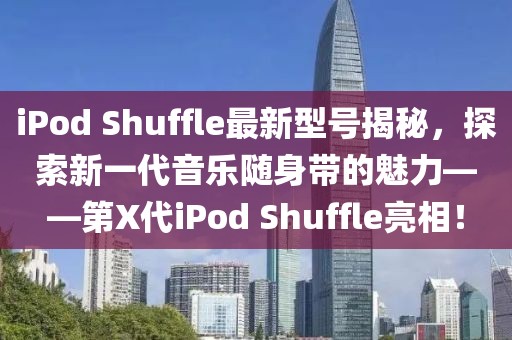 iPod Shuffle最新型號揭秘，探索新一代音樂隨身帶的魅力——第X代iPod Shuffle亮相！