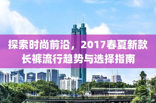 探索時尚前沿，2017春夏新款長褲流行趨勢與選擇指南