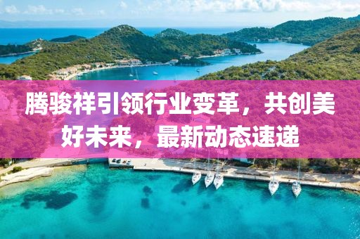 騰駿祥引領(lǐng)行業(yè)變革，共創(chuàng)美好未來(lái)，最新動(dòng)態(tài)速遞