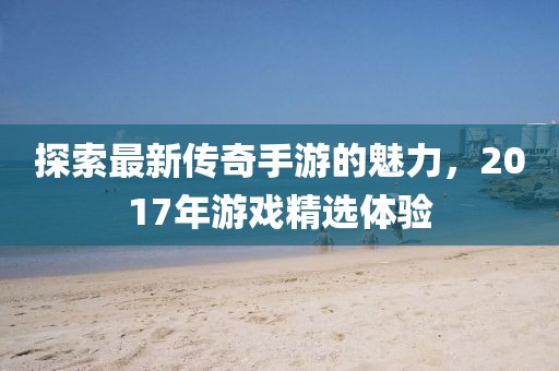 探索最新傳奇手游的魅力，2017年游戲精選體驗(yàn)