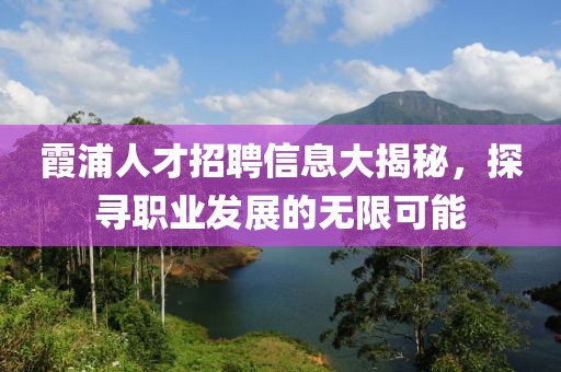 霞浦人才招聘信息大揭秘，探尋職業(yè)發(fā)展的無(wú)限可能