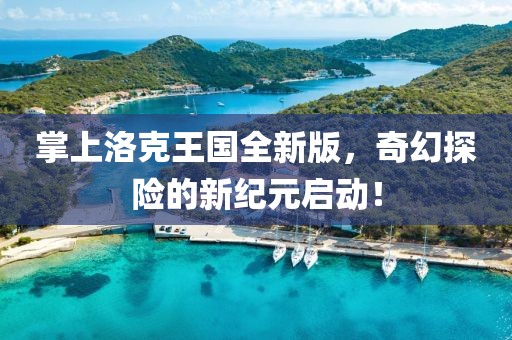 掌上洛克王國全新版，奇幻探險的新紀元啟動！