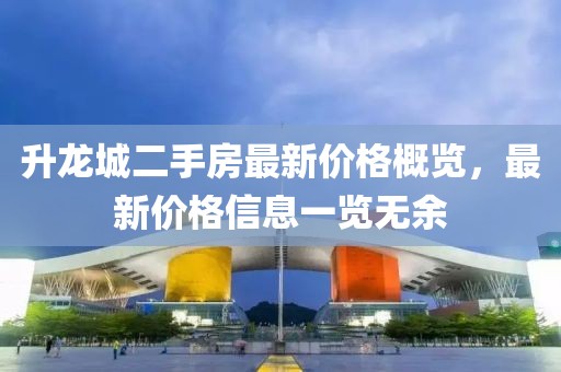 升龍城二手房最新價(jià)格概覽，最新價(jià)格信息一覽無(wú)余