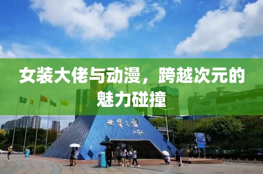 女裝大佬與動漫，跨越次元的魅力碰撞