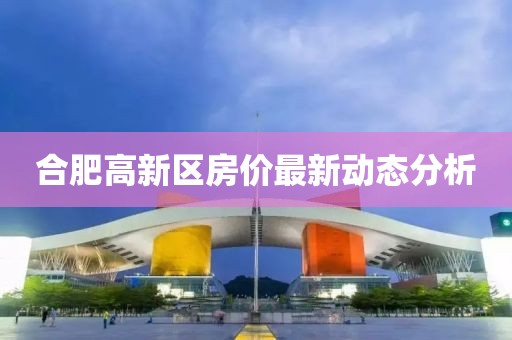 合肥高新區(qū)房?jī)r(jià)最新動(dòng)態(tài)分析