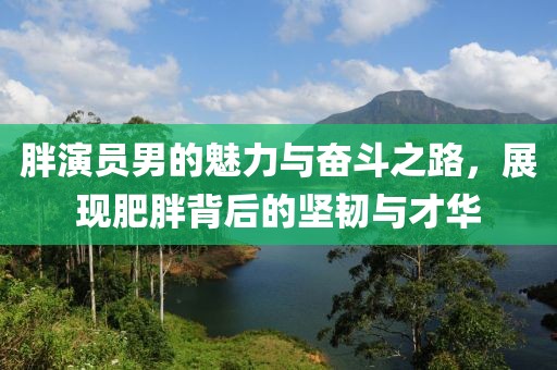 胖演員男的魅力與奮斗之路，展現(xiàn)肥胖背后的堅(jiān)韌與才華