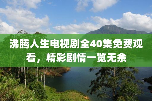 沸騰人生電視劇全40集免費(fèi)觀看，精彩劇情一覽無(wú)余