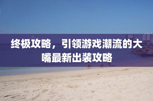 終極攻略，引領游戲潮流的大嘴最新出裝攻略