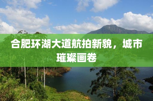 合肥環(huán)湖大道航拍新貌，城市璀璨畫卷