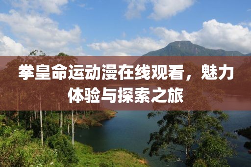 拳皇命運動漫在線觀看，魅力體驗與探索之旅
