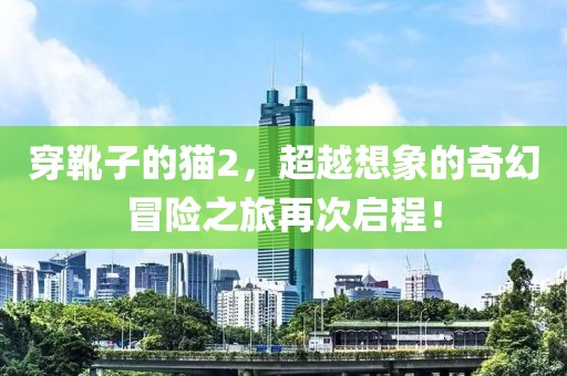 穿靴子的貓2，超越想象的奇幻冒險(xiǎn)之旅再次啟程！