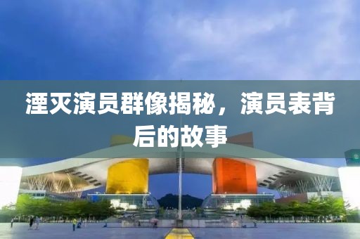 湮滅演員群像揭秘，演員表背后的故事