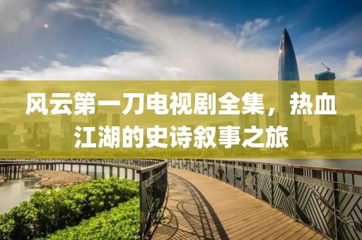 風(fēng)云第一刀電視劇全集，熱血江湖的史詩(shī)敘事之旅