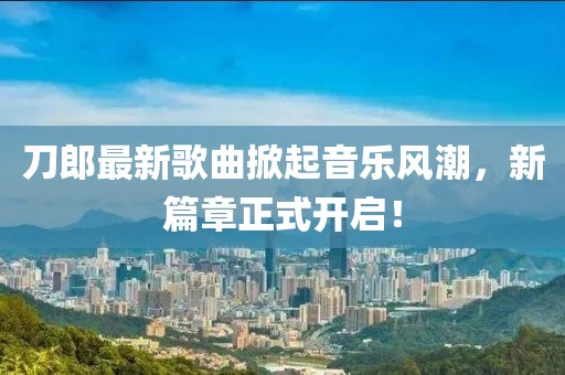 刀郎最新歌曲掀起音樂風(fēng)潮，新篇章正式開啟！