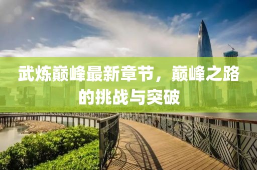 武煉巔峰最新章節(jié)，巔峰之路的挑戰(zhàn)與突破