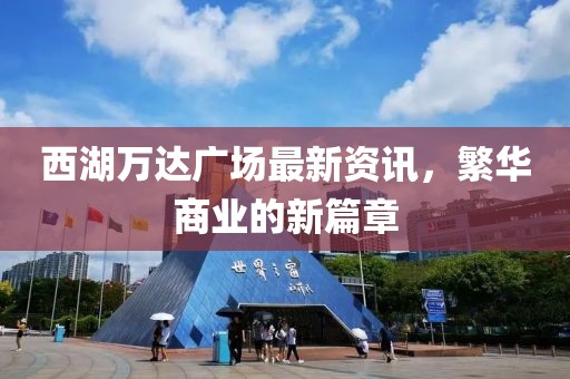 西湖萬(wàn)達(dá)廣場(chǎng)最新資訊，繁華商業(yè)的新篇章