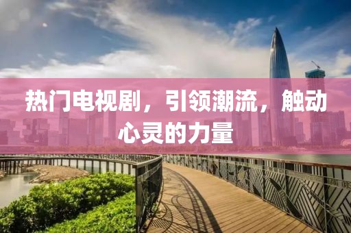 熱門電視劇，引領(lǐng)潮流，觸動心靈的力量