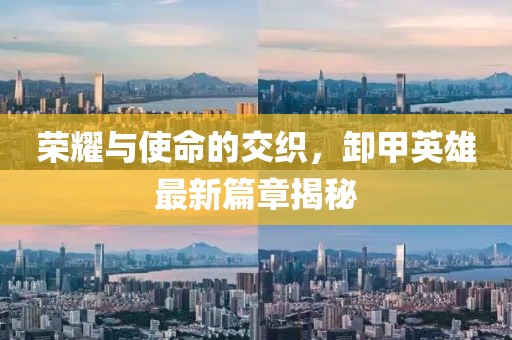 榮耀與使命的交織，卸甲英雄最新篇章揭秘