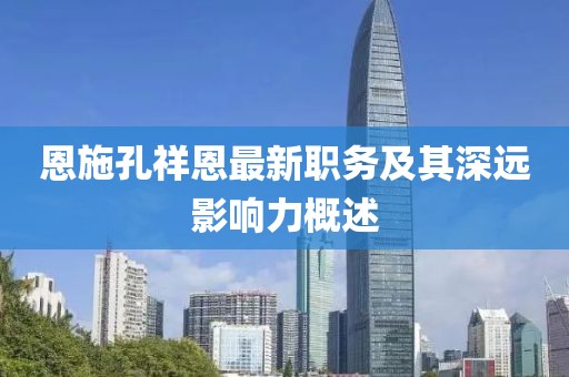 恩施孔祥恩最新職務(wù)及其深遠影響力概述