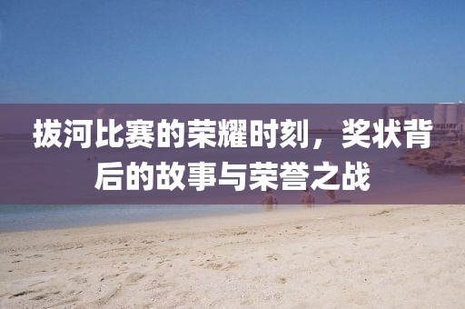 拔河比賽的榮耀時(shí)刻，獎(jiǎng)狀背后的故事與榮譽(yù)之戰(zhàn)