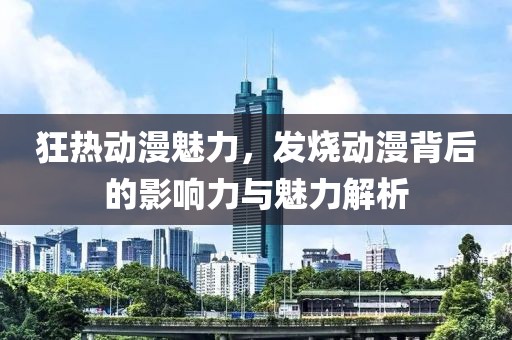 狂熱動漫魅力，發(fā)燒動漫背后的影響力與魅力解析