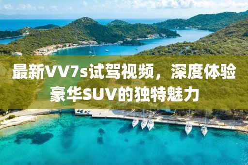 最新VV7s試駕視頻，深度體驗(yàn)豪華SUV的獨(dú)特魅力