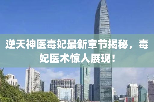 逆天神醫(yī)毒妃最新章節(jié)揭秘，毒妃醫(yī)術(shù)驚人展現(xiàn)！