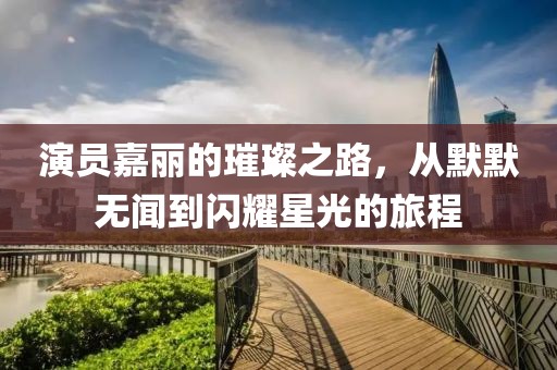 演員嘉麗的璀璨之路，從默默無(wú)聞到閃耀星光的旅程