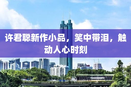 許君聰新作小品，笑中帶淚，觸動人心時刻