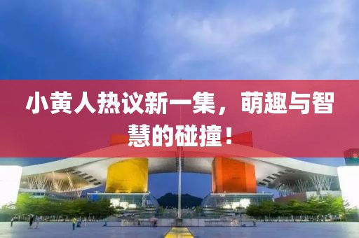 小黃人熱議新一集，萌趣與智慧的碰撞！