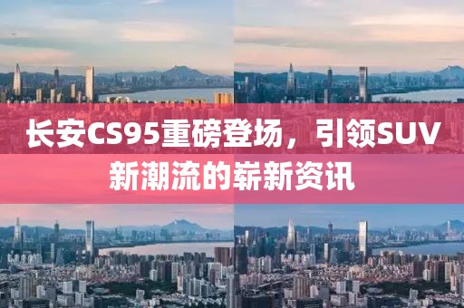 長安CS95重磅登場，引領SUV新潮流的嶄新資訊