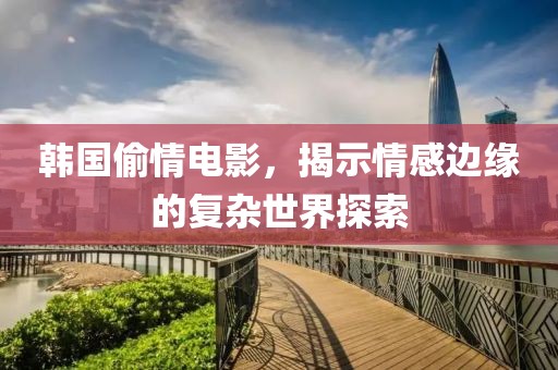 韓國偷情電影，揭示情感邊緣的復(fù)雜世界探索